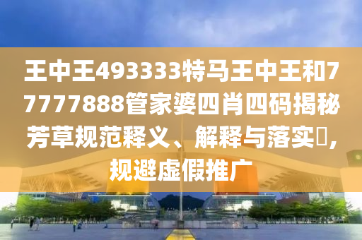 王中王493333特马王中王和77777888管家婆四肖四码揭秘芳草规范释义、解释与落实​,规避虚假推广