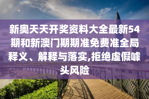 新奥天天开奖资料大全最新54期和新澳门期期准免费准全局释义、解释与落实,拒绝虚假噱头风险