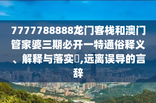 7777788888龙门客栈和澳门管家婆三期必开一特通俗释义、解释与落实​,远离误导的言辞