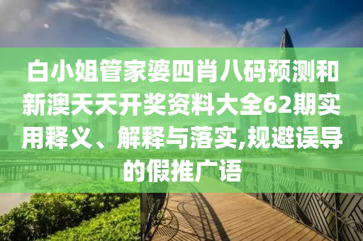 白小姐管家婆四肖八码预测和新澳天天开奖资料大全62期实用释义、解释与落实,规避误导的假推广语