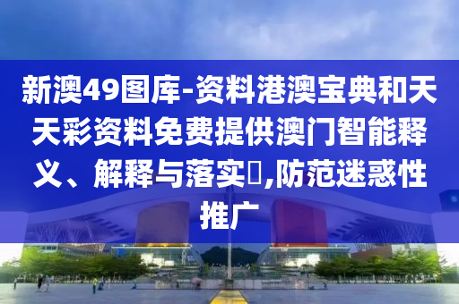 新澳49图库-资料港澳宝典和天天彩资料免费提供澳门智能释义、解释与落实​,防范迷惑性推广