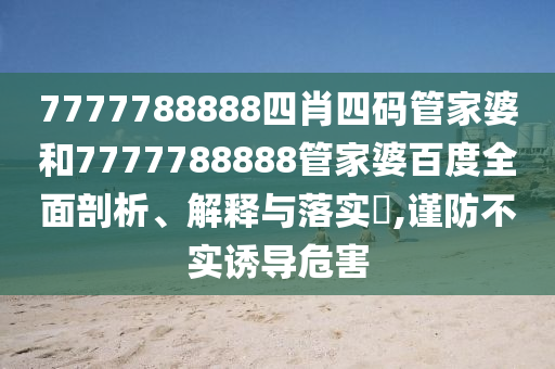 7777788888四肖四码管家婆和7777788888管家婆百度全面剖析、解释与落实​,谨防不实诱导危害