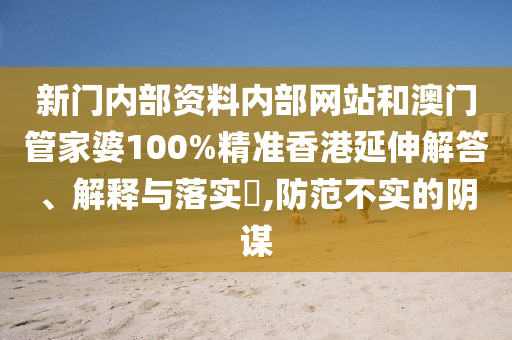 新门内部资料内部网站和澳门管家婆100%精准香港延伸解答、解释与落实​,防范不实的阴谋