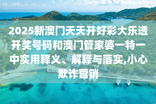 2025新澳门天天开好彩大乐透开奖号码和澳门管家婆一特一中实用释义、解释与落实,小心欺诈营销