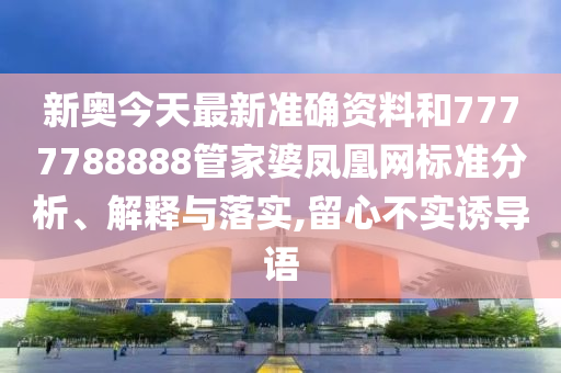 新奥今天最新准确资料和7777788888管家婆凤凰网标准分析、解释与落实,留心不实诱导语
