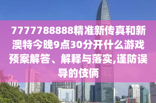 7777788888精准新传真和新澳特今晚9点30分开什么游戏预案解答、解释与落实,谨防误导的伎俩