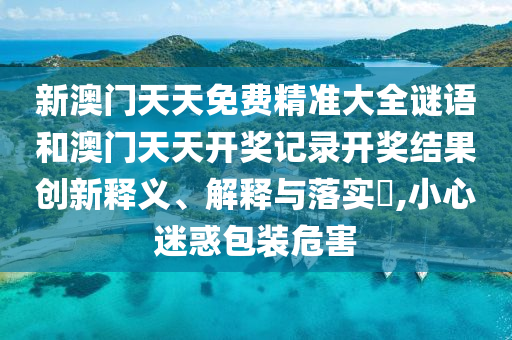 新澳门天天免费精准大全谜语和澳门天天开奖记录开奖结果创新释义、解释与落实​,小心迷惑包装危害