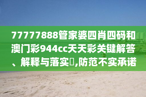 77777888管家婆四肖四码和澳门彩944cc天天彩关键解答、解释与落实​,防范不实承诺