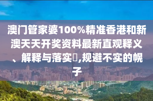 澳门管家婆100%精准香港和新澳天天开奖资料最新直观释义、解释与落实​,规避不实的幌子