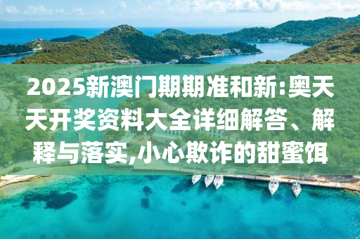 2025新澳门期期准和新:奥天天开奖资料大全详细解答、解释与落实,小心欺诈的甜蜜饵