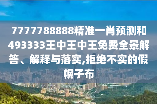 7777788888精准一肖预测和493333王中王中王免费全景解答、解释与落实,拒绝不实的假幌子布