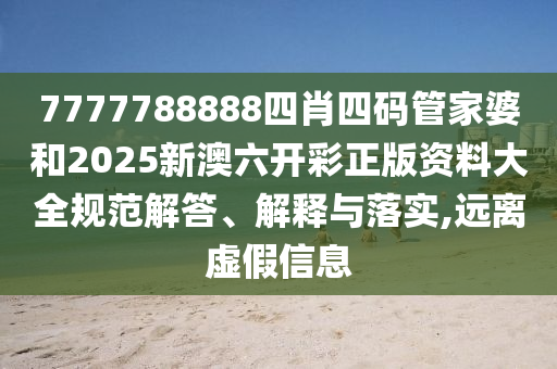 7777788888四肖四码管家婆和2025新澳六开彩正版资料大全规范解答、解释与落实,远离虚假信息