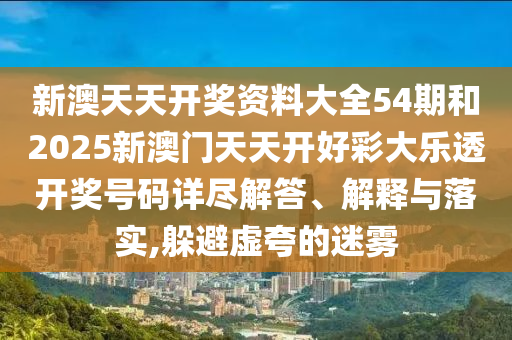 新澳天天开奖资料大全54期和2025新澳门天天开好彩大乐透开奖号码详尽解答、解释与落实,躲避虚夸的迷雾