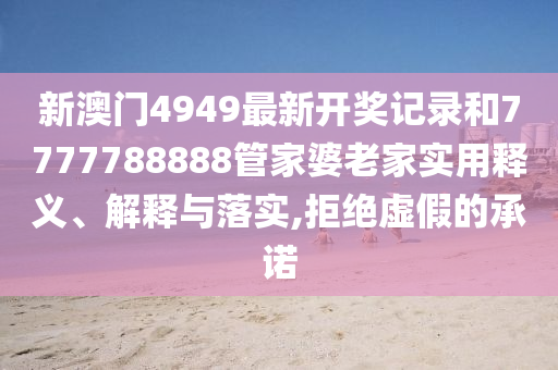 新澳门4949最新开奖记录和7777788888管家婆老家实用释义、解释与落实,拒绝虚假的承诺