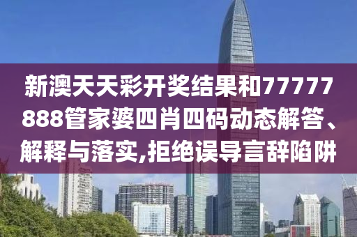 新澳天天彩开奖结果和77777888管家婆四肖四码动态解答、解释与落实,拒绝误导言辞陷阱