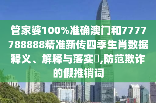 管家婆100%准确澳门和7777788888精准新传四季生肖数据释义、解释与落实​,防范欺诈的假推销词
