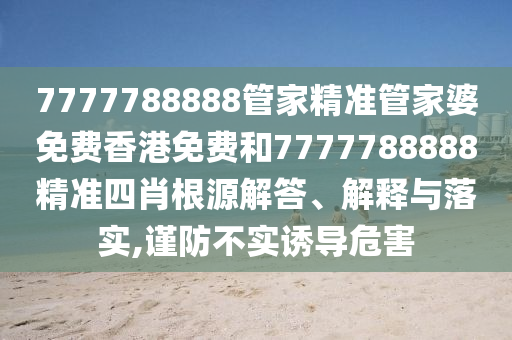 7777788888管家精准管家婆免费香港免费和7777788888精准四肖根源解答、解释与落实,谨防不实诱导危害