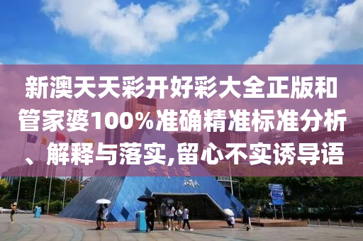 新澳天天彩开好彩大全正版和管家婆100%准确精准标准分析、解释与落实,留心不实诱导语