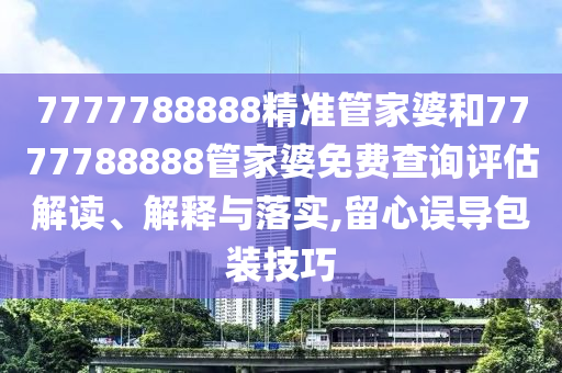 7777788888精准管家婆和7777788888管家婆免费查询评估解读、解释与落实,留心误导包装技巧