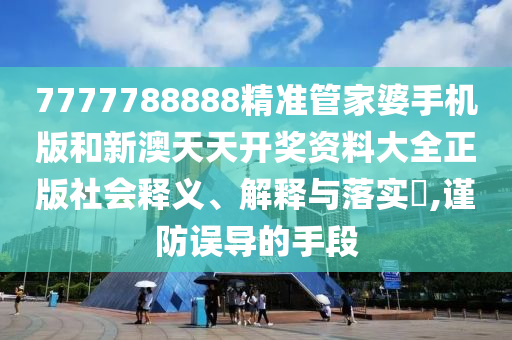 7777788888精准管家婆手机版和新澳天天开奖资料大全正版社会释义、解释与落实​,谨防误导的手段
