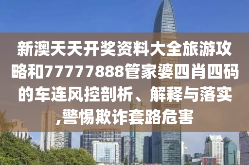 新澳天天开奖资料大全旅游攻略和77777888管家婆四肖四码的车连风控剖析、解释与落实,警惕欺诈套路危害