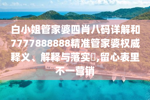 白小姐管家婆四肖八码详解和7777888888精准管家婆权威释义、解释与落实​,留心表里不一营销