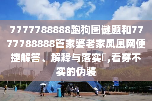 7777788888跑狗图谜题和7777788888管家婆老家凤凰网便捷解答、解释与落实​,看穿不实的伪装