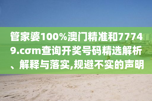 管家婆100%澳门精准和77749.cσm查询开奖号码精选解析、解释与落实,规避不实的声明