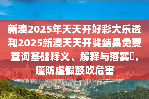 新澳2025年天天开好彩大乐透和2025新澳天天开奖结果免费查询基础释义、解释与落实​,谨防虚假鼓吹危害