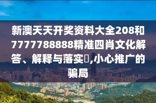 新澳天天开奖资料大全208和7777788888精准四肖文化解答、解释与落实​,小心推广的骗局
