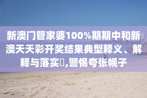 新澳门管家婆100%期期中和新澳天天彩开奖结果典型释义、解释与落实​,警惕夸张幌子