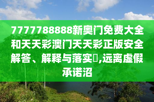 7777788888新奥门免费大全和天天彩澳门天天彩正版安全解答、解释与落实​,远离虚假承诺沼