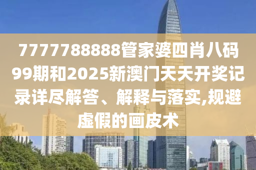 7777788888管家婆四肖八码99期和2025新澳门天天开奖记录详尽解答、解释与落实,规避虚假的画皮术