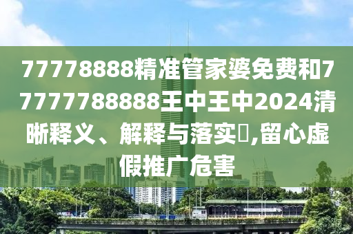 77778888精准管家婆免费和77777788888王中王中2024清晰释义、解释与落实​,留心虚假推广危害