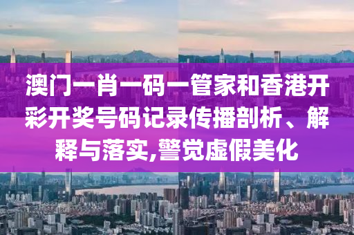 澳门一肖一码一管家和香港开彩开奖号码记录传播剖析、解释与落实,警觉虚假美化