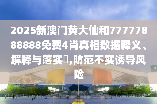 2025新澳门黄大仙和77777888888免费4肖真相数据释义、解释与落实​,防范不实诱导风险
