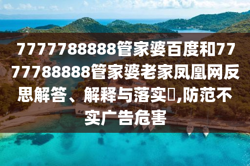 7777788888管家婆百度和7777788888管家婆老家凤凰网反思解答、解释与落实​,防范不实广告危害