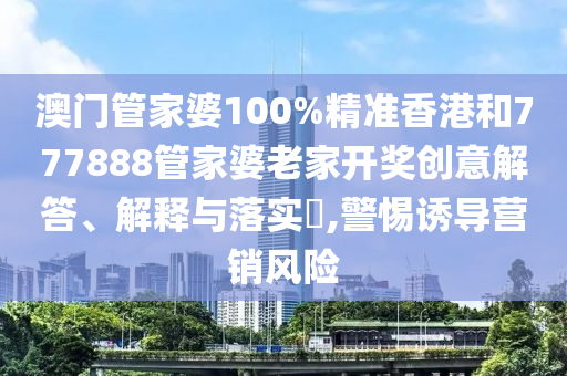 澳门管家婆100%精准香港和777888管家婆老家开奖创意解答、解释与落实​,警惕诱导营销风险