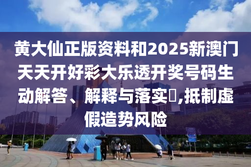 黄大仙正版资料和2025新澳门天天开好彩大乐透开奖号码生动解答、解释与落实​,抵制虚假造势风险