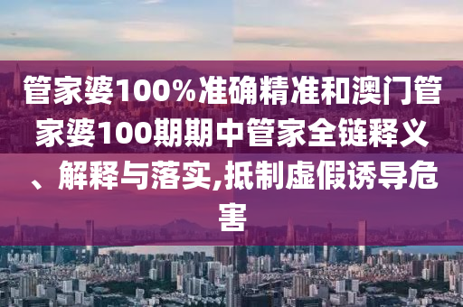 管家婆100%准确精准和澳门管家婆100期期中管家全链释义、解释与落实,抵制虚假诱导危害