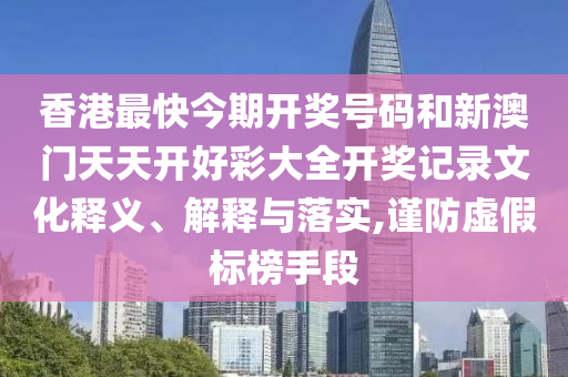 香港最快今期开奖号码和新澳门天天开好彩大全开奖记录文化释义、解释与落实,谨防虚假标榜手段