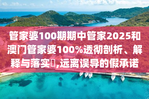 管家婆100期期中管家2025和澳门管家婆100%透彻剖析、解释与落实​,远离误导的假承诺