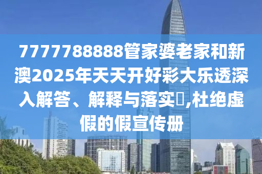 7777788888管家婆老家和新澳2025年天天开好彩大乐透深入解答、解释与落实​,杜绝虚假的假宣传册