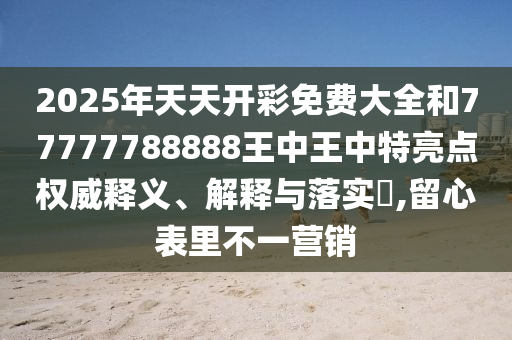 2025年天天开彩免费大全和77777788888王中王中特亮点权威释义、解释与落实​,留心表里不一营销