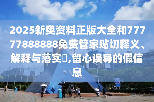 2025新奥资料正版大全和77777888888免费管家贴切释义、解释与落实​,留心误导的假信息