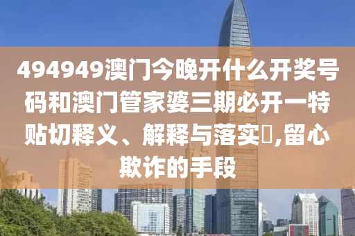 494949澳门今晚开什么开奖号码和澳门管家婆三期必开一特贴切释义、解释与落实​,留心欺诈的手段