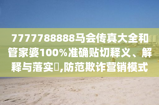 7777788888马会传真大全和管家婆100%准确贴切释义、解释与落实​,防范欺诈营销模式