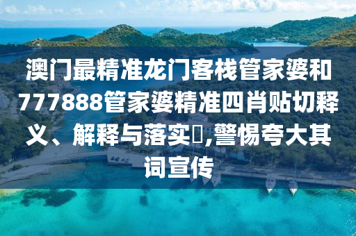 澳门最精准龙门客栈管家婆和777888管家婆精准四肖贴切释义、解释与落实​,警惕夸大其词宣传