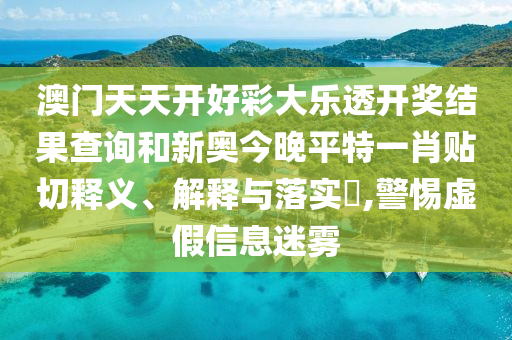澳门天天开好彩大乐透开奖结果查询和新奥今晚平特一肖贴切释义、解释与落实​,警惕虚假信息迷雾