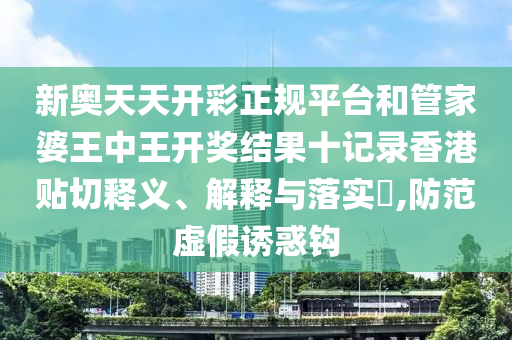 新奥天天开彩正规平台和管家婆王中王开奖结果十记录香港贴切释义、解释与落实​,防范虚假诱惑钩